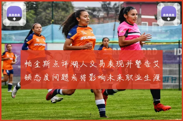 帕金斯点评湖人交易表现并警告艾顿态度问题或将影响未来职业生涯