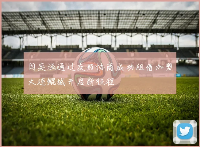 闫奕涵通过友好协商成功租借加盟大连鲲城开启新征程