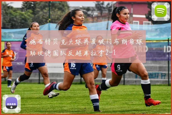 施洛特贝克头球再度破门布朗角球助攻德国队反超库拉索2-1