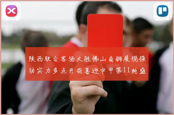 陕西联合客场大胜佛山南狮展现强劲实力多点开花喜迎中甲第11轮盛宴