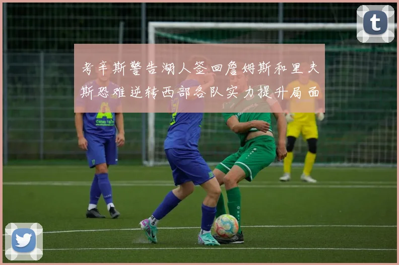 考辛斯警告湖人签回詹姆斯和里夫斯恐难逆转西部各队实力提升局面