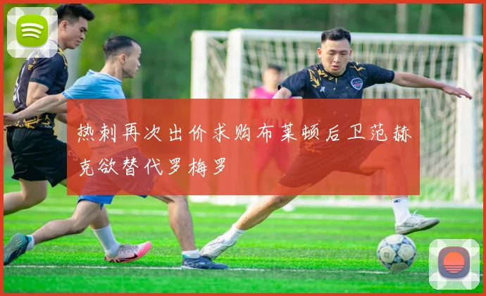 热刺再次出价求购布莱顿后卫范赫克欲替代罗梅罗