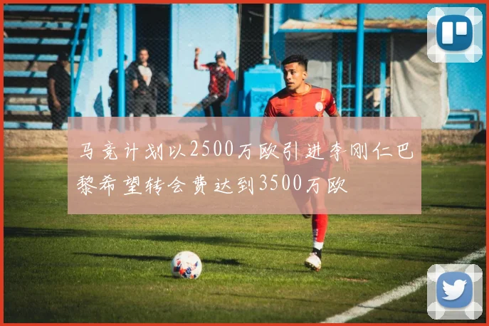 马竞计划以2500万欧引进李刚仁巴黎希望转会费达到3500万欧