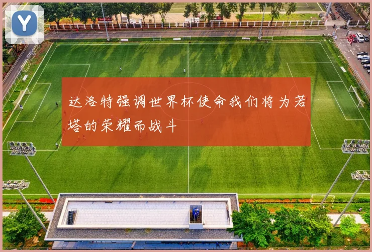 达洛特强调世界杯使命我们将为若塔的荣耀而战斗