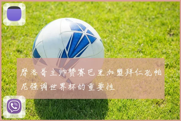 摩洛哥主帅赞赛巴里加盟拜仁孔帕尼强调世界杯的重要性