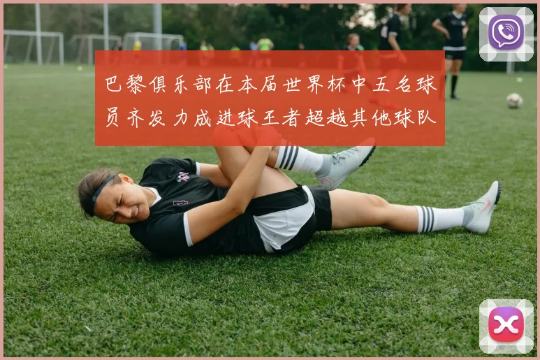 巴黎俱乐部在本届世界杯中五名球员齐发力成进球王者超越其他球队