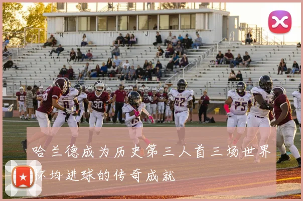 哈兰德成为历史第三人首三场世界杯均进球的传奇成就