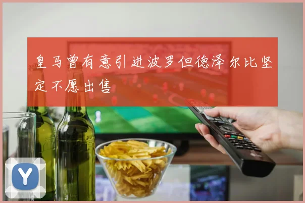 皇马曾有意引进波罗但德泽尔比坚定不愿出售