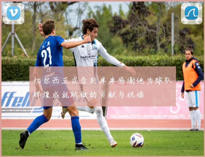 切尔西正式告别库库感谢他为球队辉煌成就所做的贡献与祝福