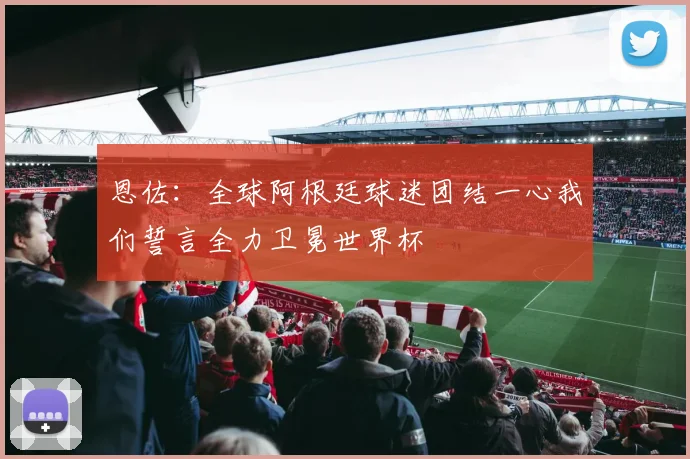恩佐：全球阿根廷球迷团结一心我们誓言全力卫冕世界杯