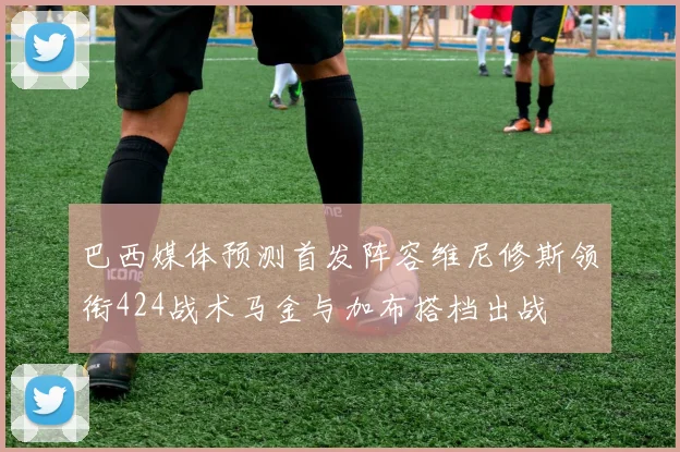 巴西媒体预测首发阵容维尼修斯领衔424战术马金与加布搭档出战