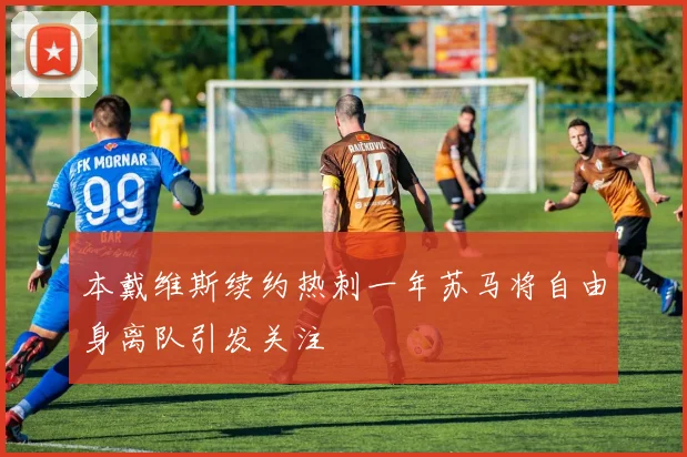本戴维斯续约热刺一年苏马将自由身离队引发关注