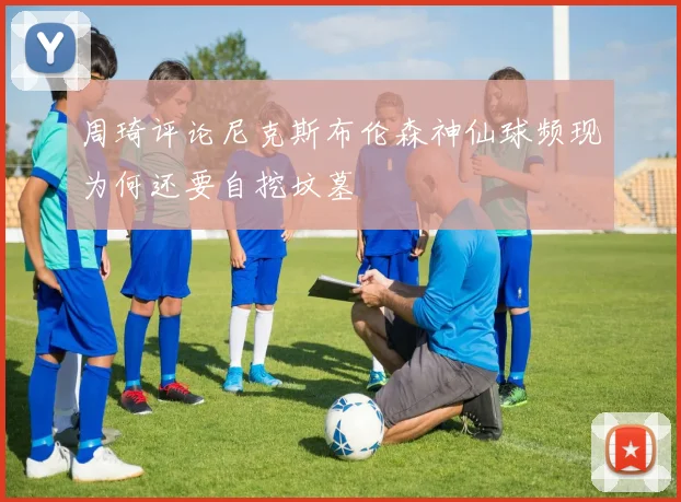 周琦评论尼克斯布伦森神仙球频现为何还要自挖坟墓